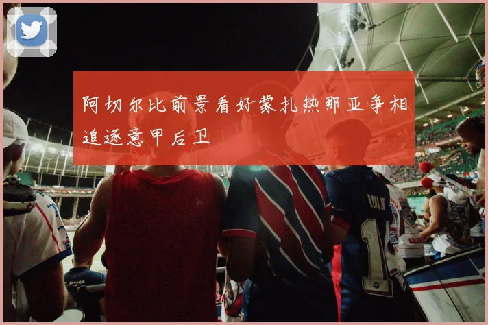 阿切尔比前景看好蒙扎热那亚争相追逐意甲后卫