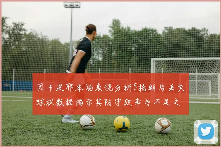 因卡皮耶本场表现分析5抢断与丢失球权数据揭示其防守效率与不足之处