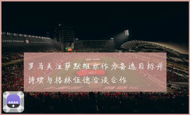 罗马关注萨默维尔作为备选目标并持续与格林伍德洽谈合作