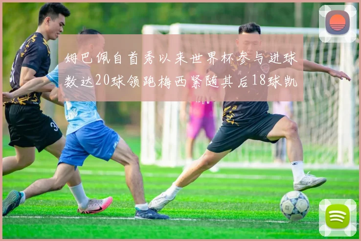 姆巴佩自首秀以来世界杯参与进球数达20球领跑梅西紧随其后18球凯恩则有13球