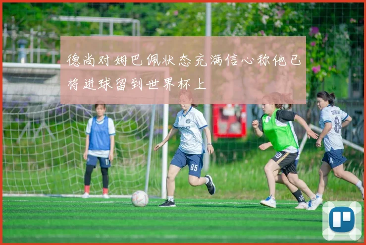 德尚对姆巴佩状态充满信心称他已将进球留到世界杯上