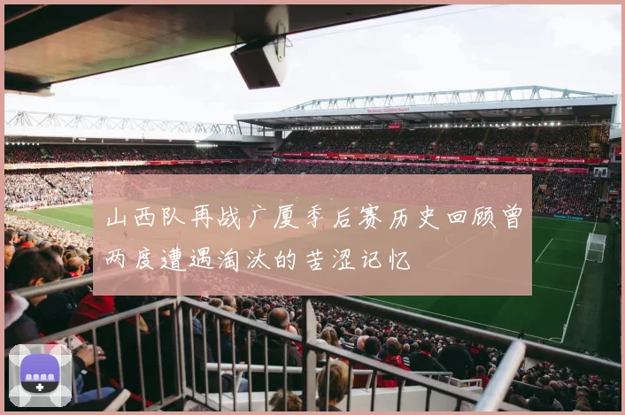 山西队再战广厦季后赛历史回顾曾两度遭遇淘汰的苦涩记忆