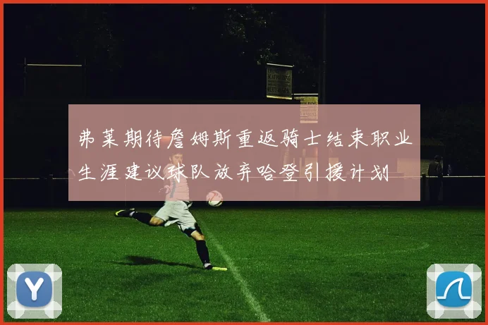 弗莱期待詹姆斯重返骑士结束职业生涯建议球队放弃哈登引援计划
