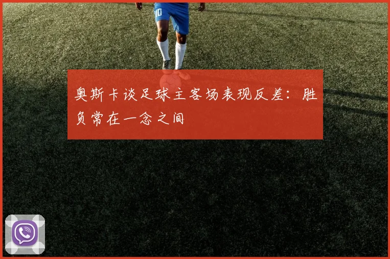 奥斯卡谈足球主客场表现反差：胜负常在一念之间