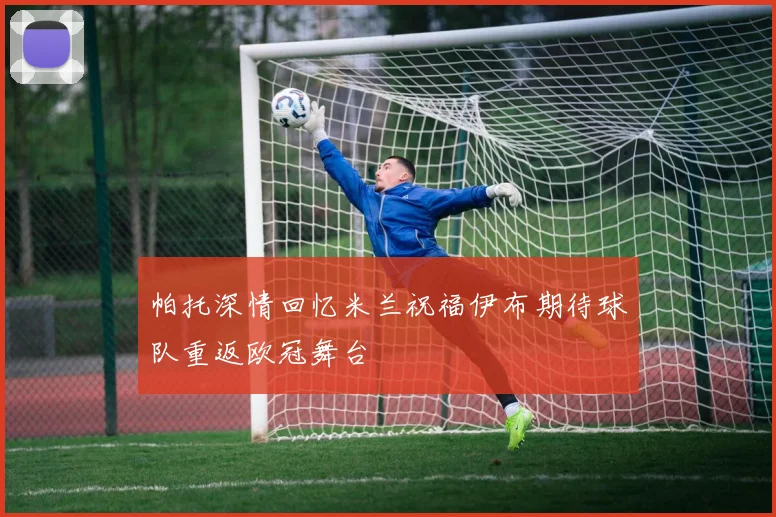 帕托深情回忆米兰祝福伊布期待球队重返欧冠舞台