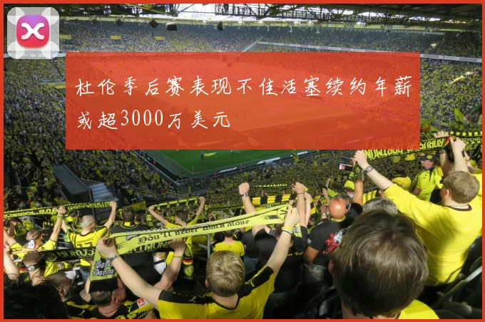 杜伦季后赛表现不佳活塞续约年薪或超3000万美元