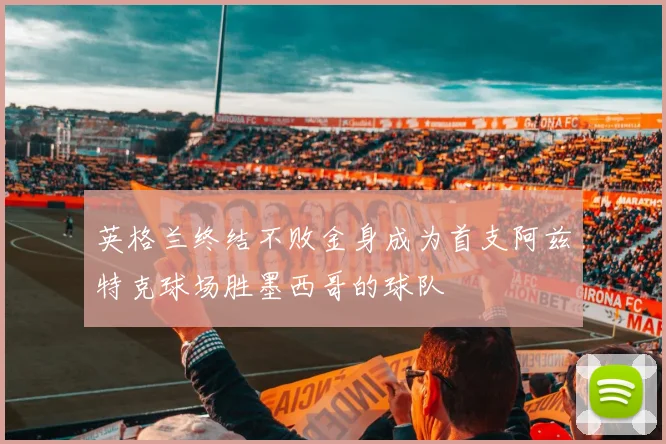 英格兰终结不败金身成为首支阿兹特克球场胜墨西哥的球队