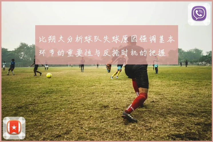 比朔夫分析球队失球原因强调基本环节的重要性与反抢时机的把握