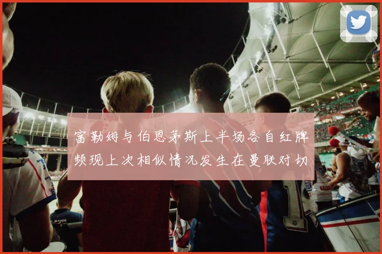 富勒姆与伯恩茅斯上半场各自红牌频现上次相似情况发生在曼联对切尔西