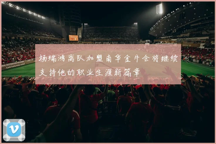 杨瑞鸿离队加盟南华金牛会将继续支持他的职业生涯新篇章