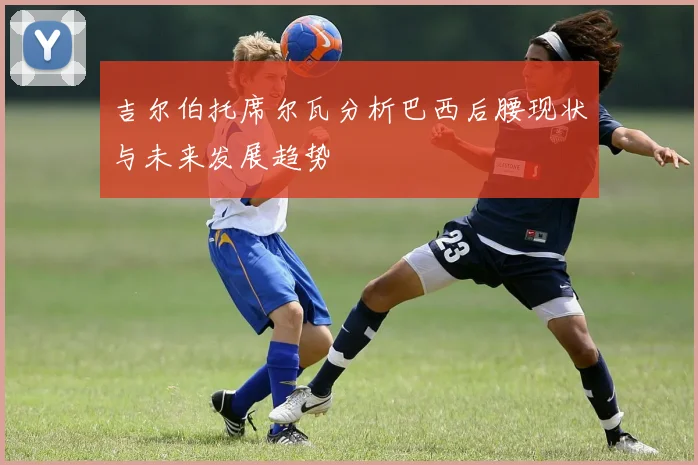 吉尔伯托席尔瓦分析巴西后腰现状与未来发展趋势